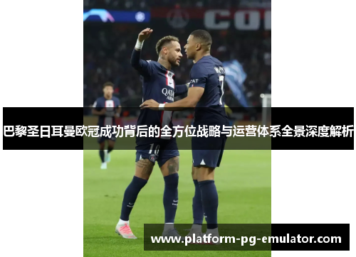 巴黎圣日耳曼欧冠成功背后的全方位战略与运营体系全景深度解析