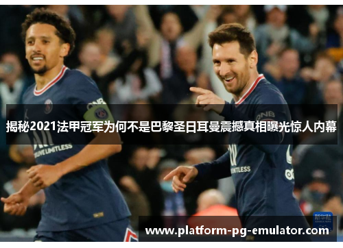 揭秘2021法甲冠军为何不是巴黎圣日耳曼震撼真相曝光惊人内幕