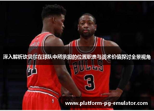 深入解析坎贝尔在球队中所承担的位置职责与战术价值探讨全景视角