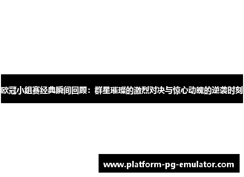 欧冠小组赛经典瞬间回顾:群星璀璨的激烈对决与惊心动魄的逆袭时刻 欧冠小组赛经典瞬间回顾:群星璀璨的激烈对决与惊心动魄的逆袭时刻