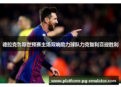 德拉克鲁斯世预赛主场双响助力球队力克智利喜迎胜利