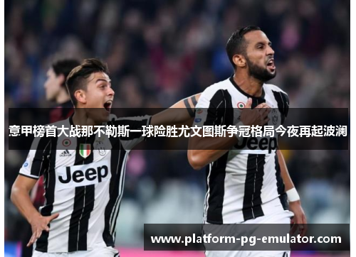 意甲榜首大战那不勒斯一球险胜尤文图斯争冠格局今夜再起波澜