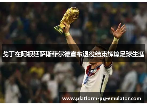 戈丁在阿根廷萨斯菲尔德宣布退役结束辉煌足球生涯