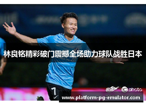 林良铭精彩破门震撼全场助力球队战胜日本